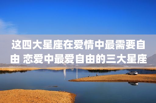 这四大星座在爱情中最需要自由 恋爱中最爱自由的三大星座