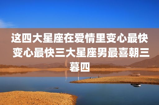 这四大星座在爱情里变心最快 变心最快三大星座男最喜朝三暮四