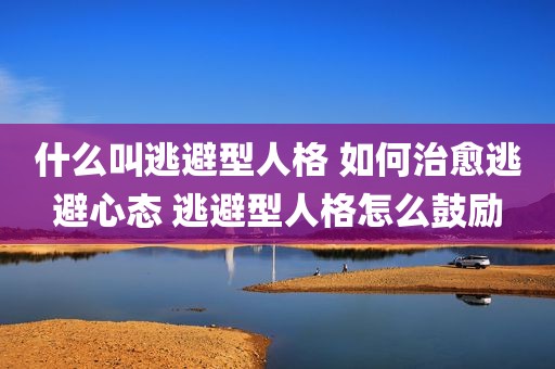 什么叫逃避型人格 如何治愈逃避心态 逃避型人格怎么鼓励