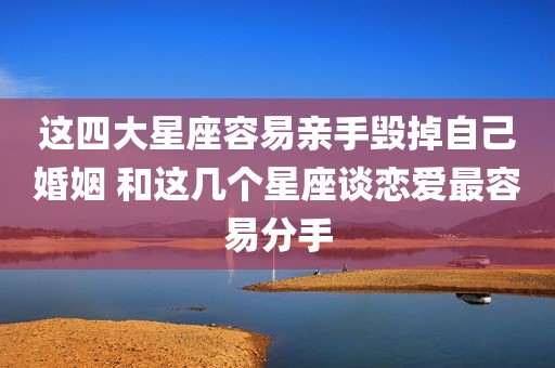 这四大星座容易亲手毁掉自己婚姻 和这几个星座谈恋爱最容易分手
