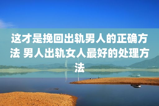 这才是挽回出轨男人的正确方法 男人出轨女人最好的处理方法