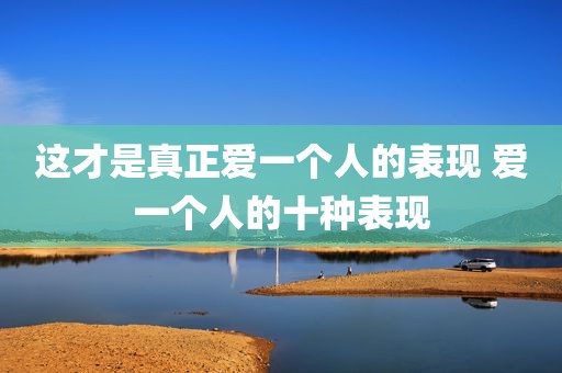 这才是真正爱一个人的表现 爱一个人的十种表现