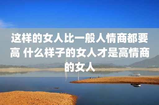 这样的女人比一般人情商都要高 什么样子的女人才是高情商的女人