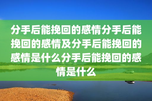 分手后能挽回的感情分手后能挽回的感情及分手后能挽回的感情是什么分手后能挽回的感情是什么