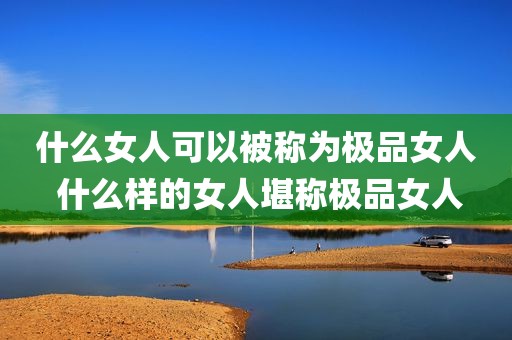 什么女人可以被称为极品女人 什么样的女人堪称极品女人