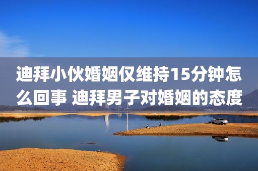 迪拜小伙婚姻仅维持15分钟怎么回事 迪拜男子对婚姻的态度