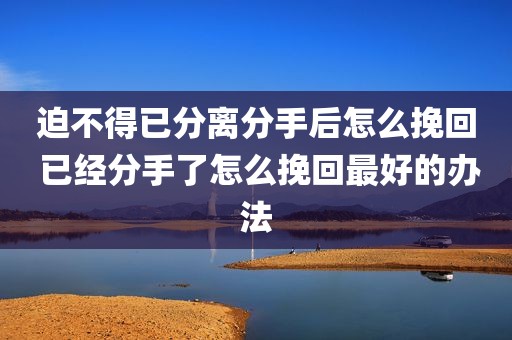 迫不得已分离分手后怎么挽回 已经分手了怎么挽回最好的办法