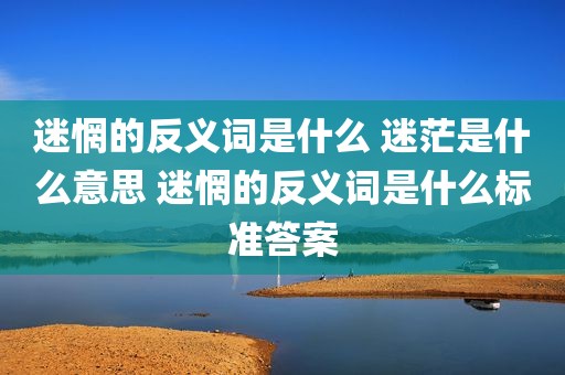 迷惘的反义词是什么 迷茫是什么意思 迷惘的反义词是什么标准答案