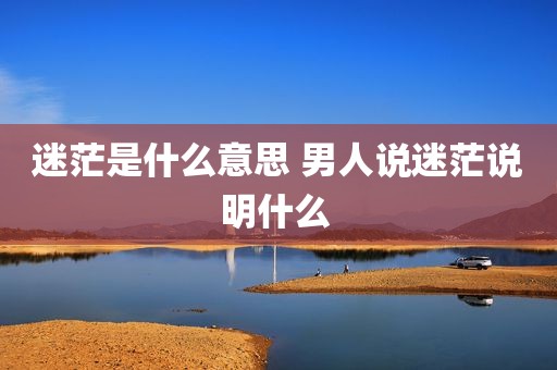 迷茫是什么意思 男人说迷茫说明什么 
