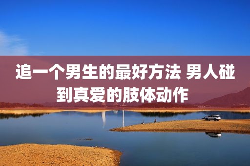 追一个男生的最好方法 男人碰到真爱的肢体动作 