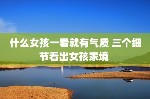 什么女孩一看就有气质 三个细节看出女孩家境 