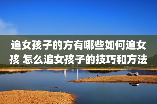 追女孩子的方有哪些如何追女孩 怎么追女孩子的技巧和方法