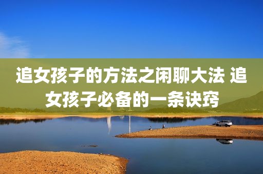 追女孩子的方法之闲聊大法 追女孩子必备的一条诀窍
