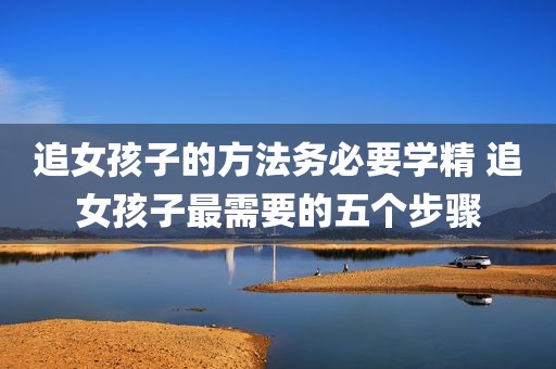 追女孩子的方法务必要学精 追女孩子最需要的五个步骤