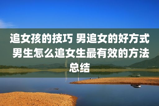 追女孩的技巧 男追女的好方式 男生怎么追女生最有效的方法总结