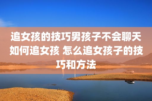 追女孩的技巧男孩子不会聊天如何追女孩 怎么追女孩子的技巧和方法