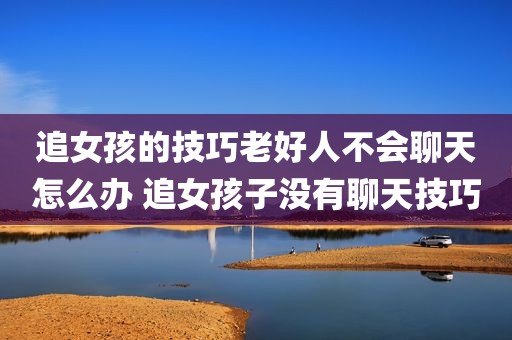 追女孩的技巧老好人不会聊天怎么办 追女孩子没有聊天技巧
