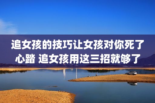 追女孩的技巧让女孩对你死了心踏 追女孩用这三招就够了