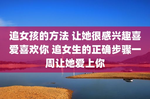 追女孩的方法 让她很感兴趣喜爱喜欢你 追女生的正确步骤一周让她爱上你