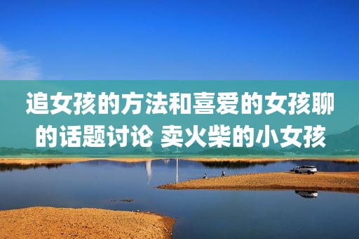 追女孩的方法和喜爱的女孩聊的话题讨论 卖火柴的小女孩