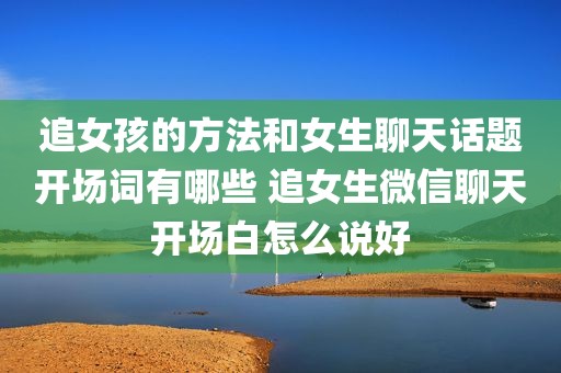追女孩的方法和女生聊天话题开场词有哪些 追女生微信聊天开场白怎么说好