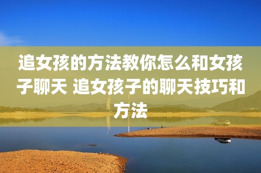 追女孩的方法教你怎么和女孩子聊天 追女孩子的聊天技巧和方法