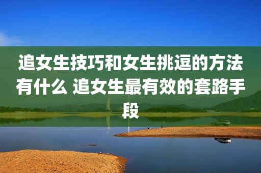 追女生技巧和女生挑逗的方法有什么 追女生最有效的套路手段