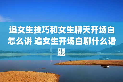 追女生技巧和女生聊天开场白怎么讲 追女生开场白聊什么话题