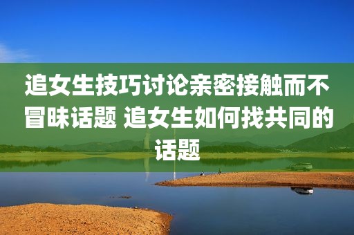 追女生技巧讨论亲密接触而不冒昧话题 追女生如何找共同的话题