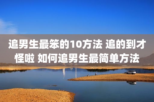 追男生最笨的10方法 追的到才怪啦 如何追男生最简单方法