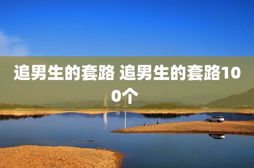 追男生的套路 追男生的套路100个 