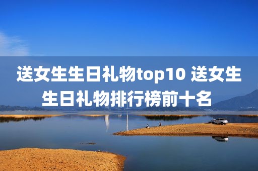 送女生生日礼物top10 送女生生日礼物排行榜前十名 