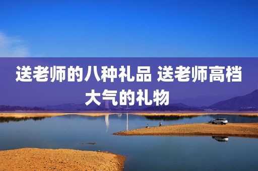 送老师的八种礼品 送老师高档大气的礼物 
