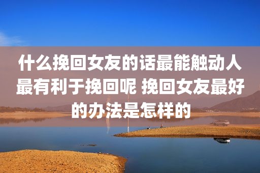 什么挽回女友的话最能触动人最有利于挽回呢 挽回女友最好的办法是怎样的