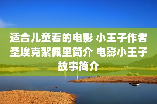 适合儿童看的电影 小王子作者圣埃克絮佩里简介 电影小王子故事简介