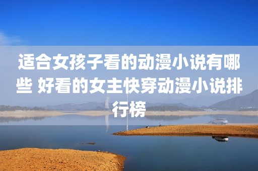 适合女孩子看的动漫小说有哪些 好看的女主快穿动漫小说排行榜