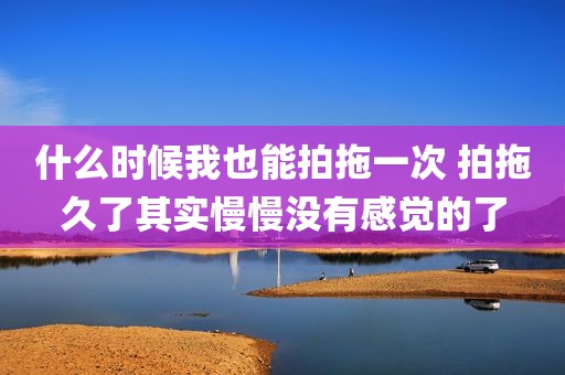 什么时候我也能拍拖一次 拍拖久了其实慢慢没有感觉的了