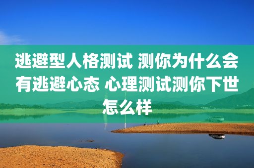 逃避型人格测试 测你为什么会有逃避心态 心理测试测你下世怎么样