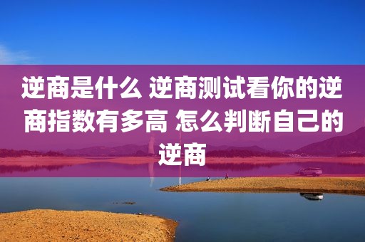 逆商是什么 逆商测试看你的逆商指数有多高 怎么判断自己的逆商