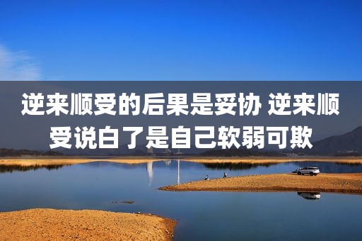 逆来顺受的后果是妥协 逆来顺受说白了是自己软弱可欺