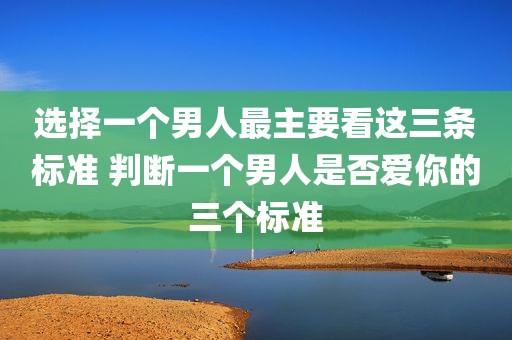 选择一个男人最主要看这三条标准 判断一个男人是否爱你的三个标准