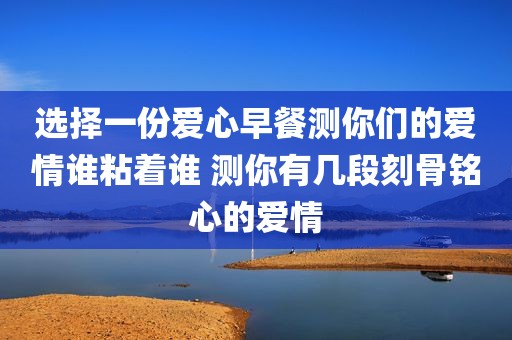 选择一份爱心早餐测你们的爱情谁粘着谁 测你有几段刻骨铭心的爱情