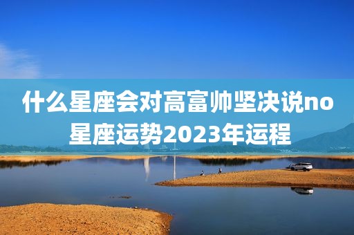 什么星座会对高富帅坚决说no 星座运势2023年运程