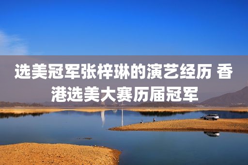选美冠军张梓琳的演艺经历 香港选美大赛历届冠军