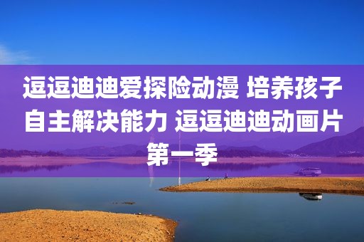逗逗迪迪爱探险动漫 培养孩子自主解决能力 逗逗迪迪动画片第一季