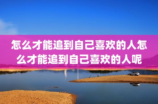 怎么才能追到自己喜欢的人怎么才能追到自己喜欢的人呢