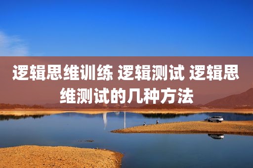 逻辑思维训练 逻辑测试 逻辑思维测试的几种方法