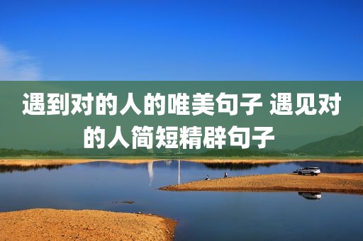 遇到对的人的唯美句子 遇见对的人简短精辟句子 