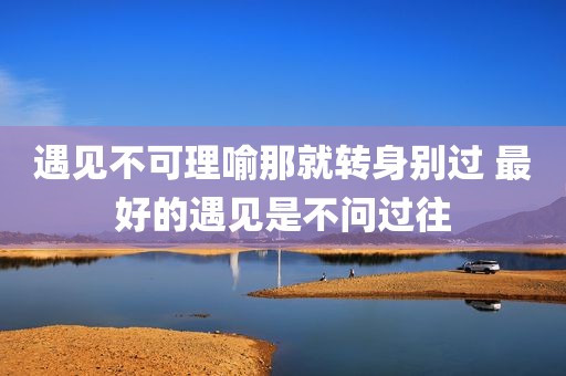 遇见不可理喻那就转身别过 最好的遇见是不问过往