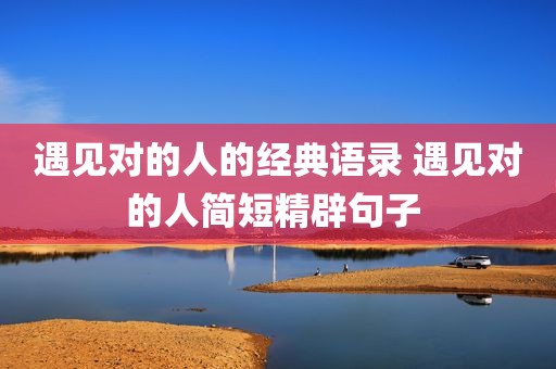遇见对的人的经典语录 遇见对的人简短精辟句子 